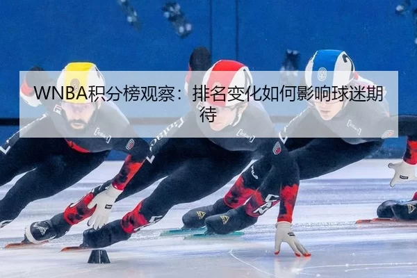 WNBA积分榜观察：排名变化如何影响球迷期待（leyu）