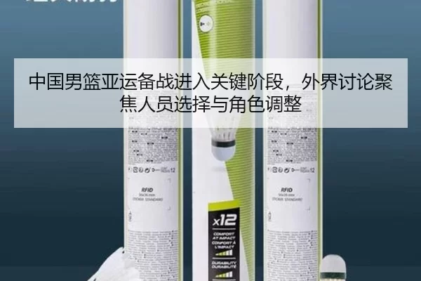 中国男篮亚运备战进入关键阶段，外界讨论聚焦人员选择与角色调整